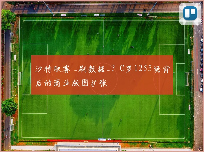 沙特联赛 _刷数据_？C罗1255场背后的商业版图扩张