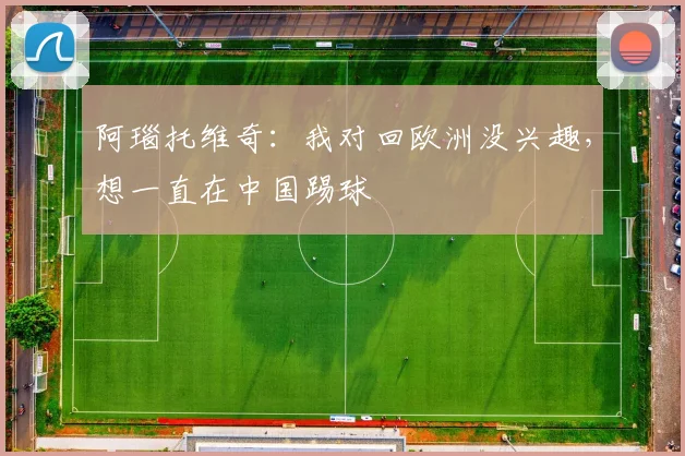 阿瑙托维奇：我对回欧洲没兴趣，想一直在中国踢球
